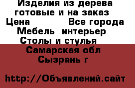 Изделия из дерева готовые и на заказ › Цена ­ 1 500 - Все города Мебель, интерьер » Столы и стулья   . Самарская обл.,Сызрань г.